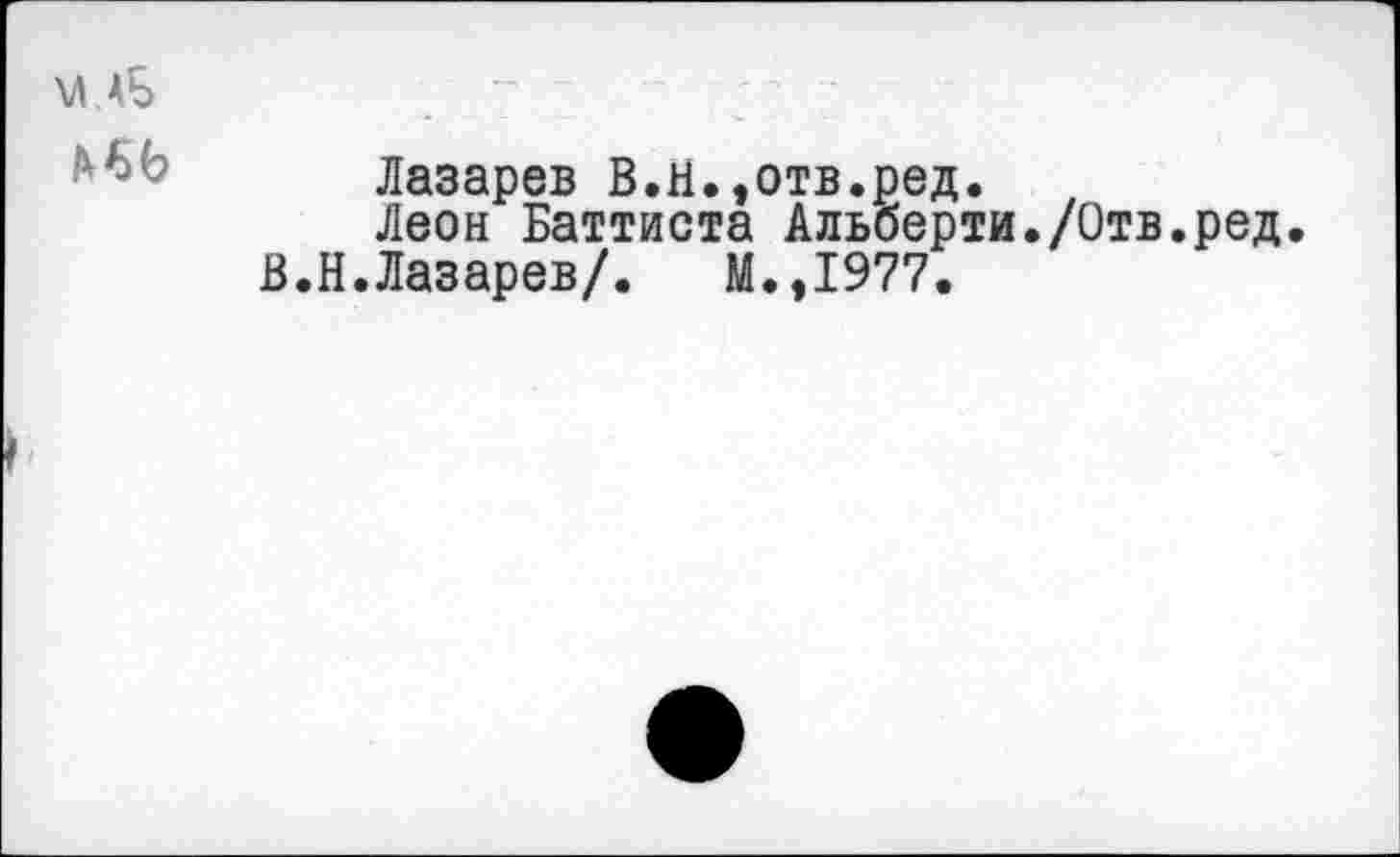 ﻿м.аЬ
Лазарев В.Н.,отв.ред.
Леон Баттиста Альберти./Отв.ред.
В.Н.Лазарев/. М.,1977.